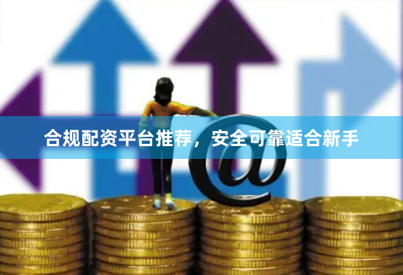 合规配资平台推荐，安全可靠适合新手