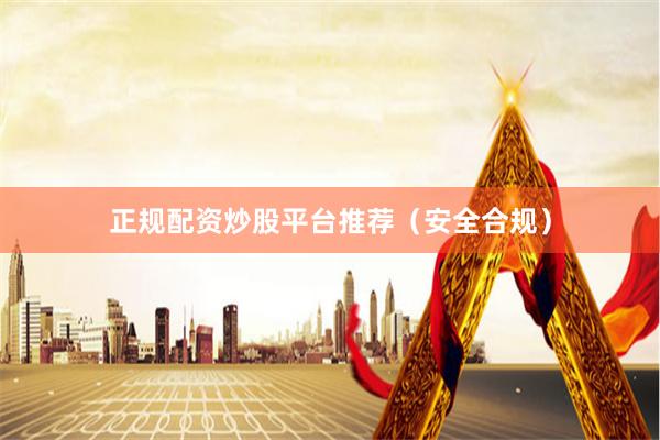 正规配资炒股平台推荐（安全合规）