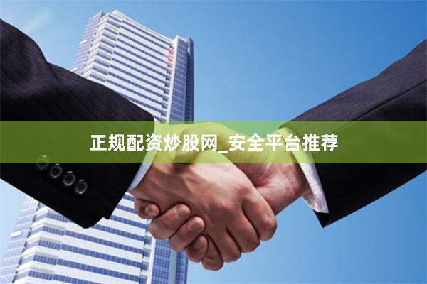 正规配资炒股网_安全平台推荐