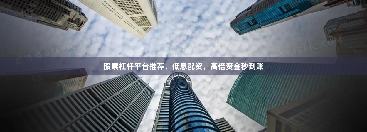 股票杠杆平台推荐，低息配资，高倍资金秒到账