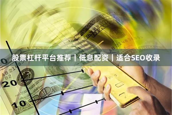 股票杠杆平台推荐｜低息配资｜适合SEO收录