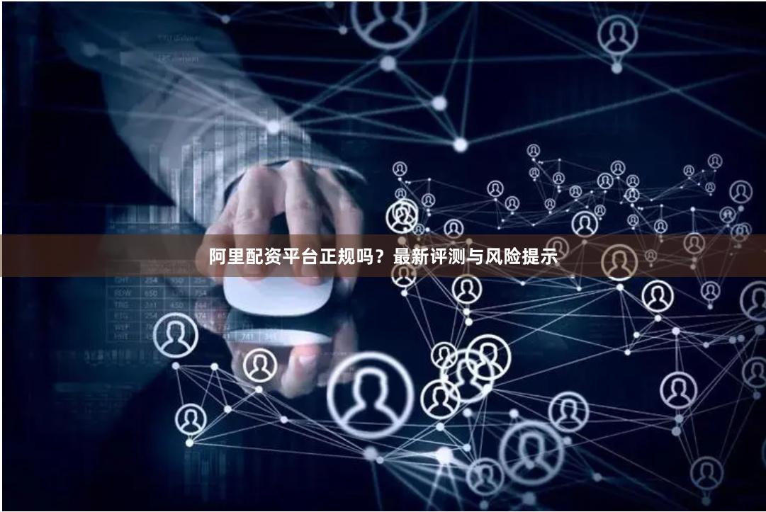 阿里配资平台正规吗？最新评测与风险提示