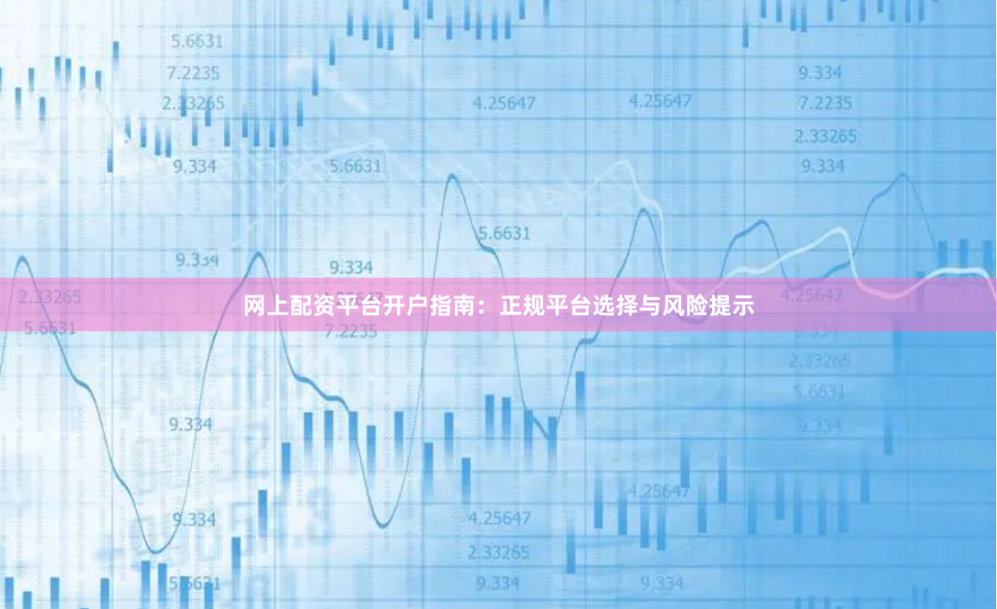 网上配资平台开户指南：正规平台选择与风险提示