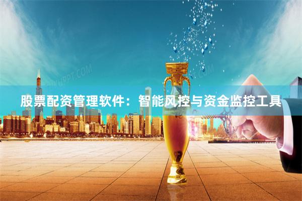 股票配资管理软件：智能风控与资金监控工具