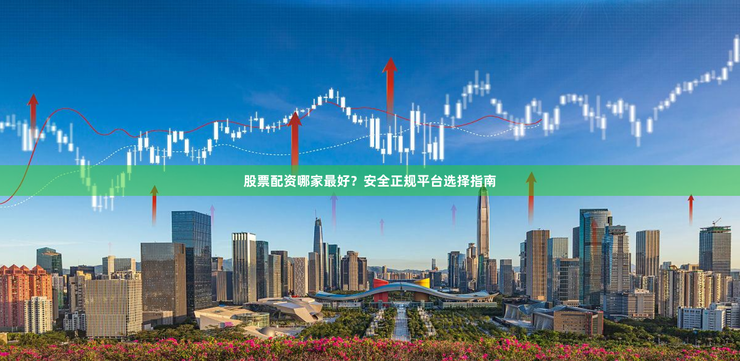 股票配资哪家最好？安全正规平台选择指南