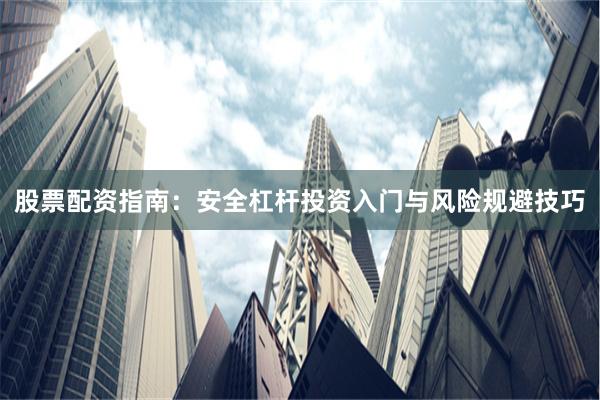股票配资指南：安全杠杆投资入门与风险规避技巧
