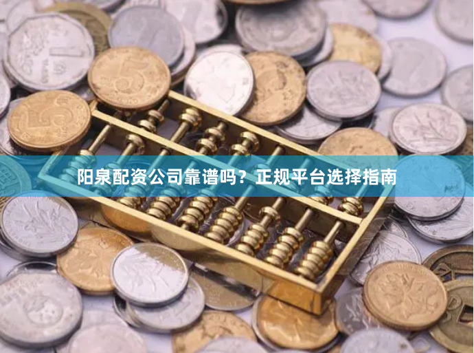 阳泉配资公司靠谱吗？正规平台选择指南