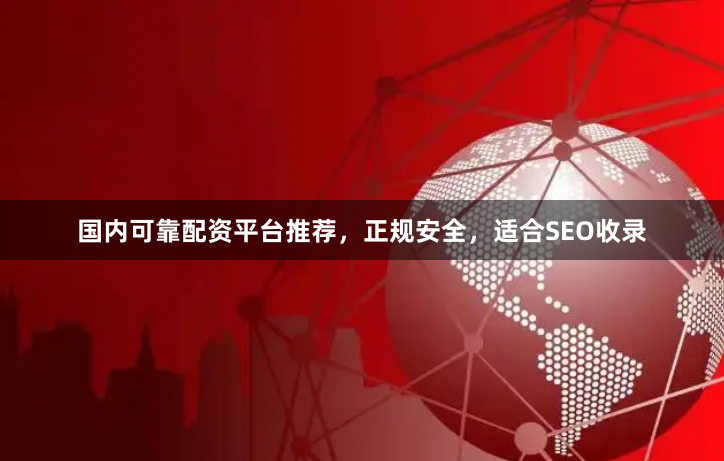 国内可靠配资平台推荐，正规安全，适合SEO收录