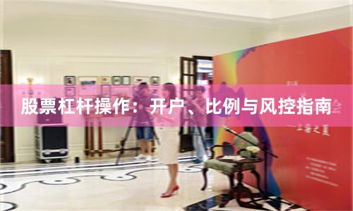 股票杠杆操作：开户、比例与风控指南