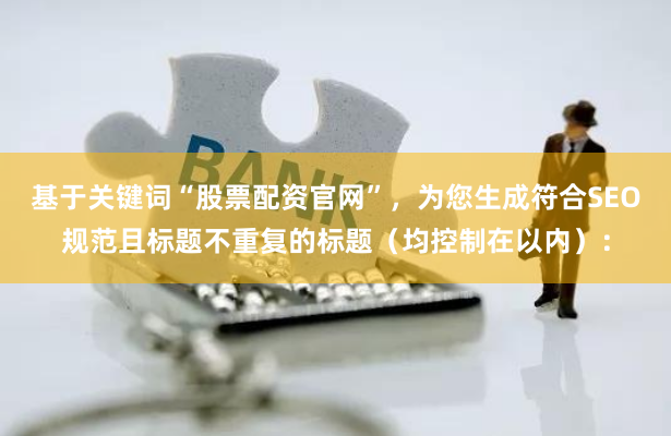 基于关键词“股票配资官网”，为您生成符合SEO规范且标题不重复的标题（均控制在以内）：