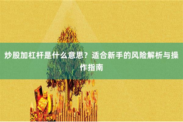 炒股加杠杆是什么意思？适合新手的风险解析与操作指南
