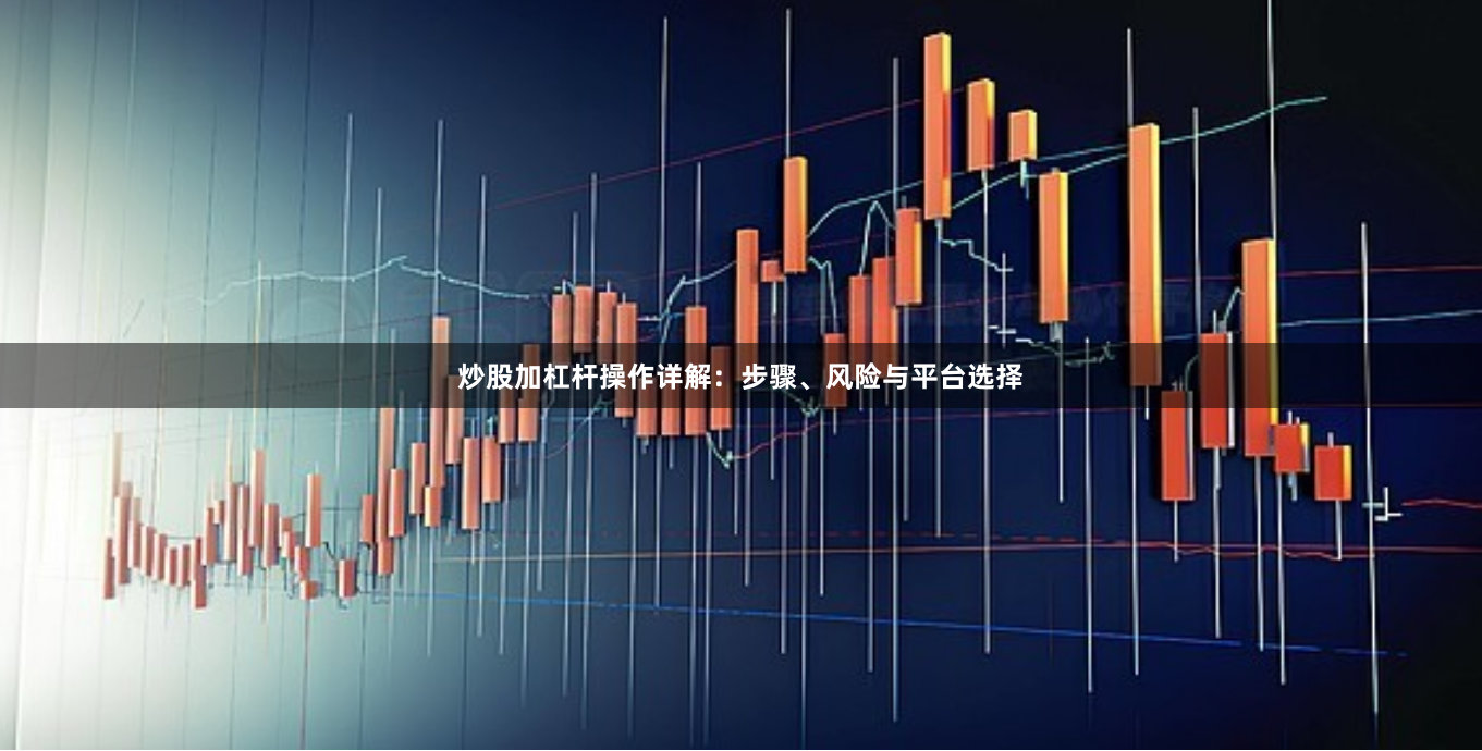 炒股加杠杆操作详解：步骤、风险与平台选择