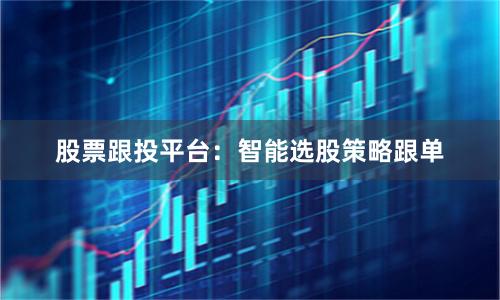 股票跟投平台：智能选股策略跟单
