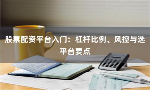 股票配资平台入门：杠杆比例、风控与选平台要点
