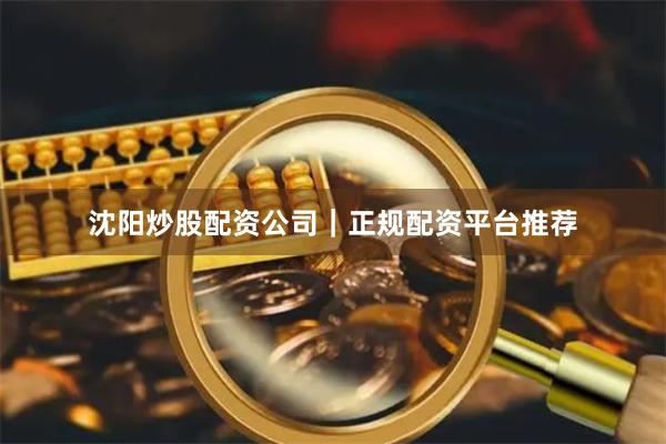 沈阳炒股配资公司｜正规配资平台推荐