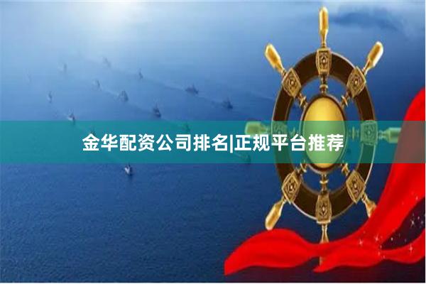 金华配资公司排名|正规平台推荐