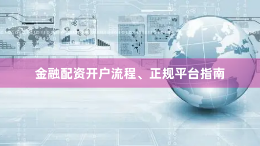 金融配资开户流程、正规平台指南