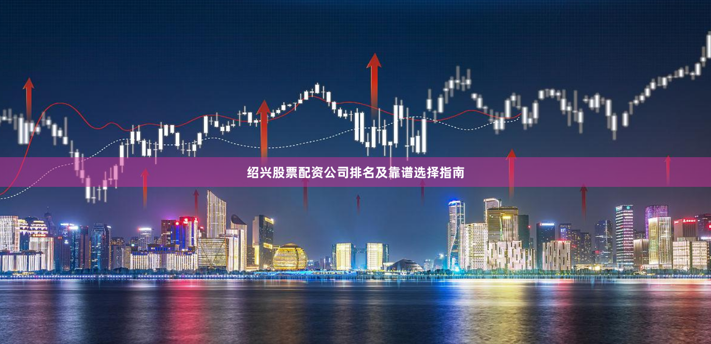 绍兴股票配资公司排名及靠谱选择指南