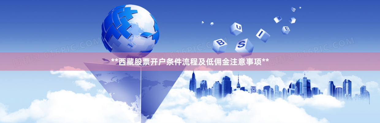 **西藏股票开户条件流程及低佣金注意事项**