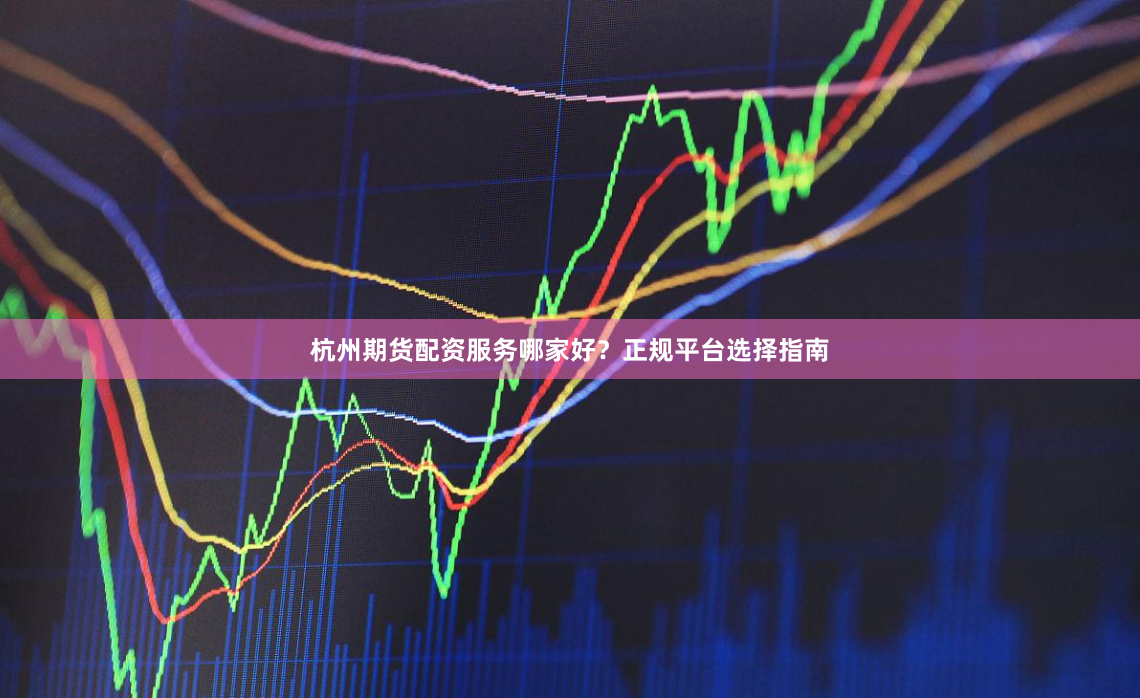 杭州期货配资服务哪家好？正规平台选择指南
